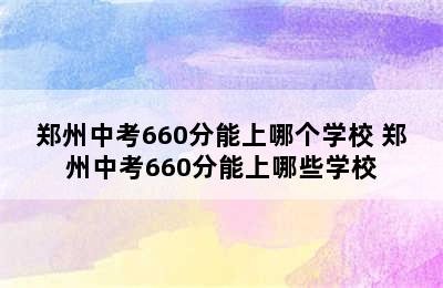 郑州中考660分能上哪个学校 郑州中考660分能上哪些学校